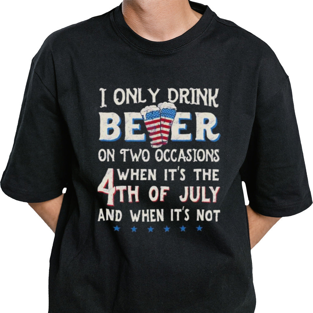 I Only Beer On Two Occasions When Its The 4th Of July And When Its Not T-shirt