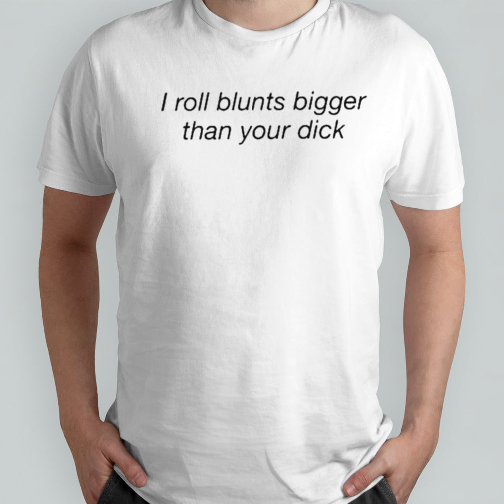 I Roll Blunts Bigger Than Your Dick Shirts
