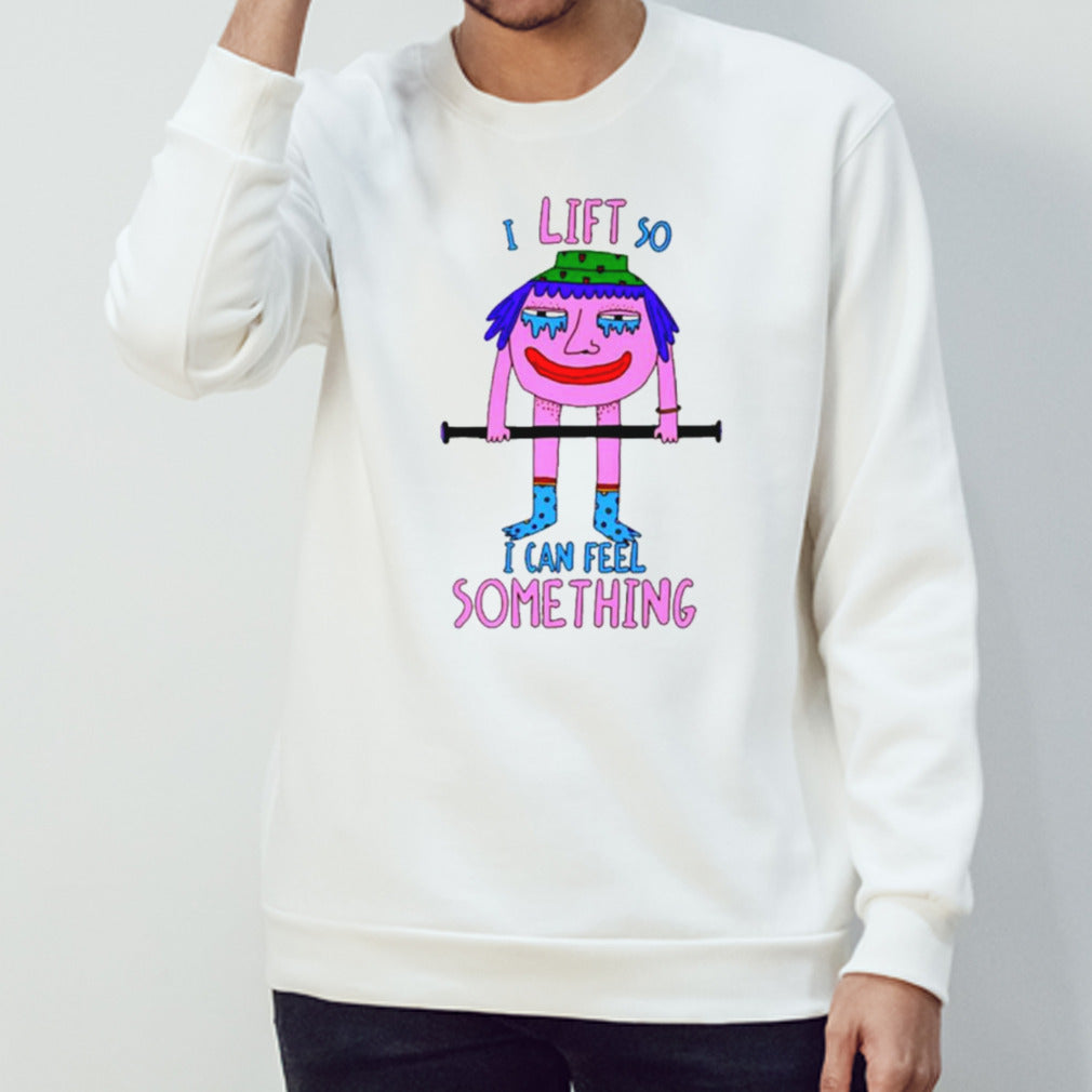 I lift so I can feel something shirt