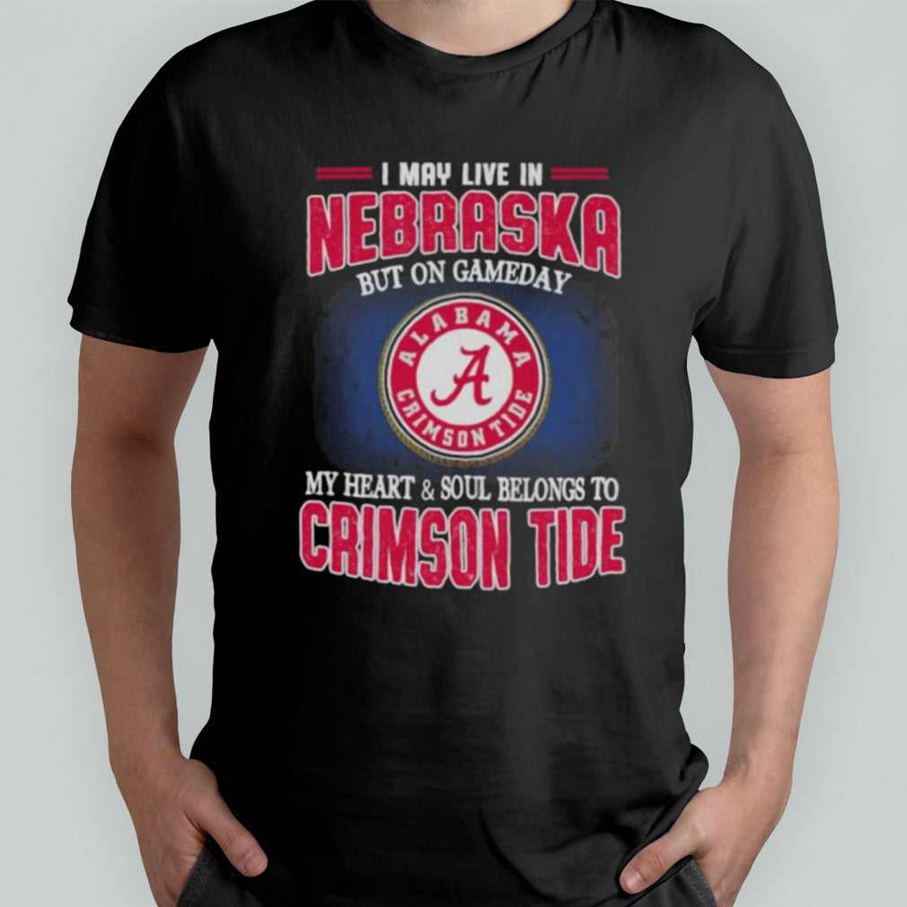 I may live in Nebraska but on gameday my heart and soul belongs to Alabama Crimson Tide shirt