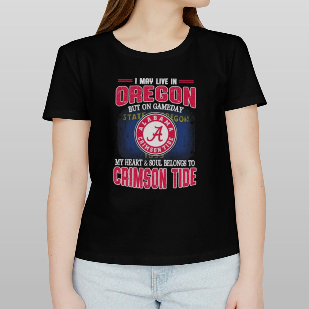 I may live in Oregon but on gameday my heart and soul belongs to Alabama Crimson Tide shirt