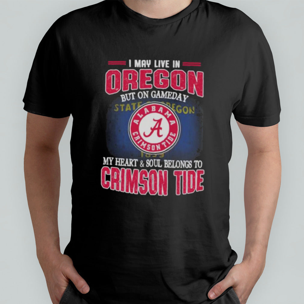 I may live in Oregon but on gameday my heart and soul belongs to Alabama Crimson Tide shirt
