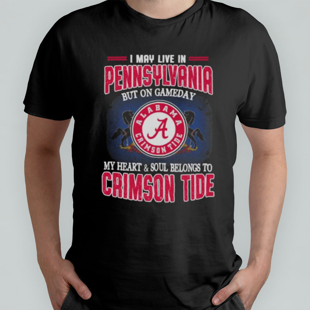 I may live in Pennsylvania but on gameday my heart and soul belongs to Alabama Crimson Tide shirt