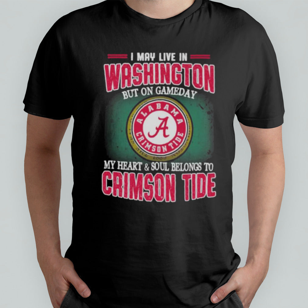 I may live in Washington but on gameday my heart and soul belongs to Alabama Crimson Tide shirt