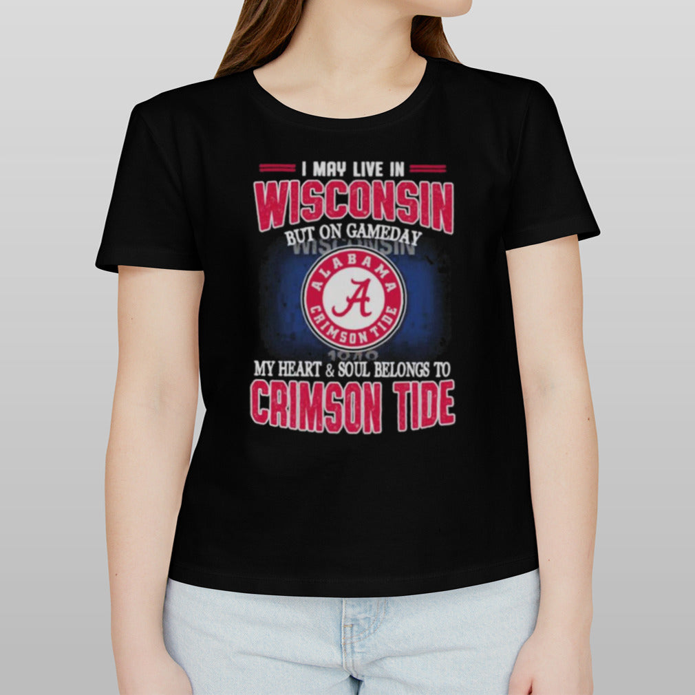 I may live in Wisconsin but on gameday my heart and soul belongs to Alabama Crimson Tide shirt