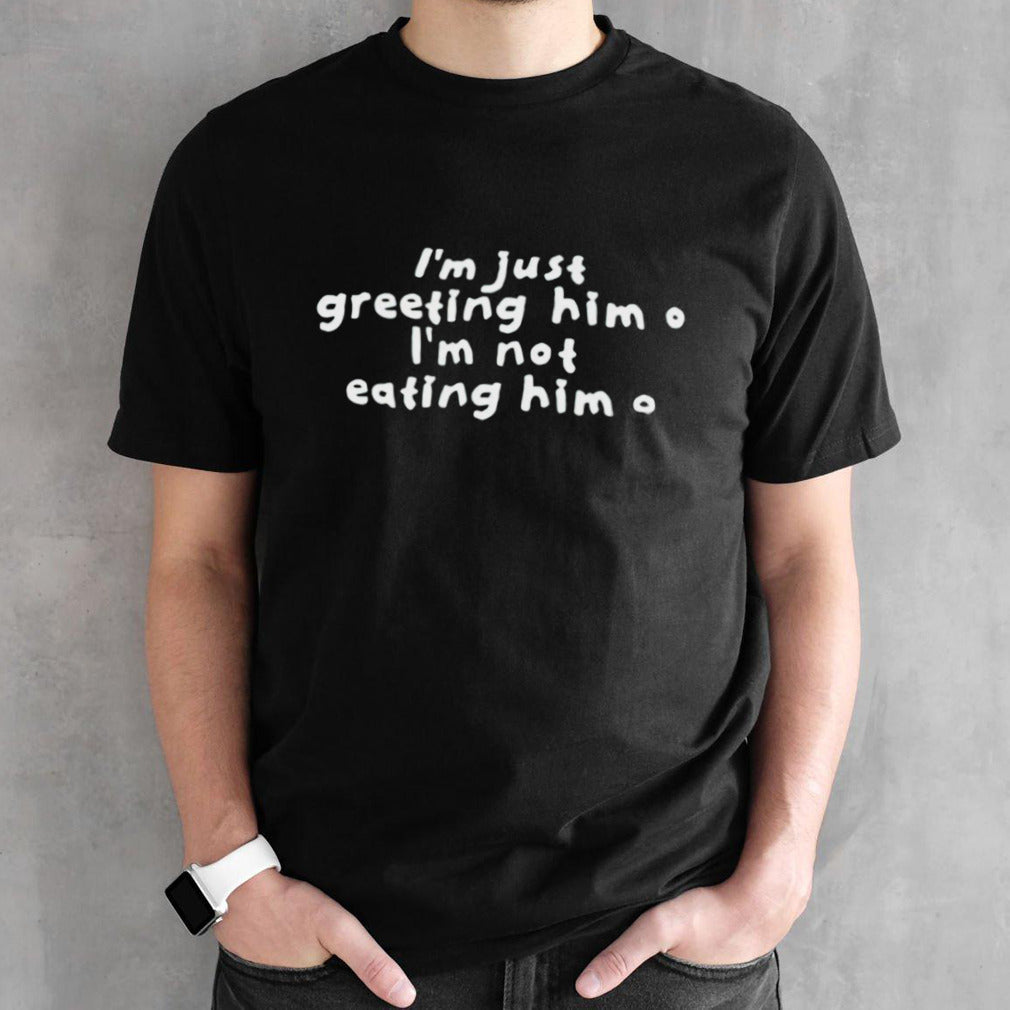 Iâ€™m just greeting him im not eating him shirt