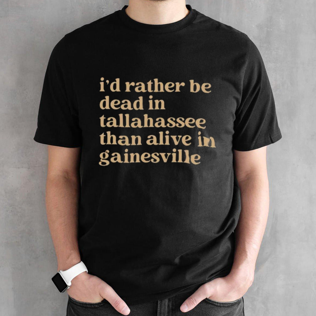 Id Rather Be Dead In Tallahassee Than Alive In Gainesville T-shirts