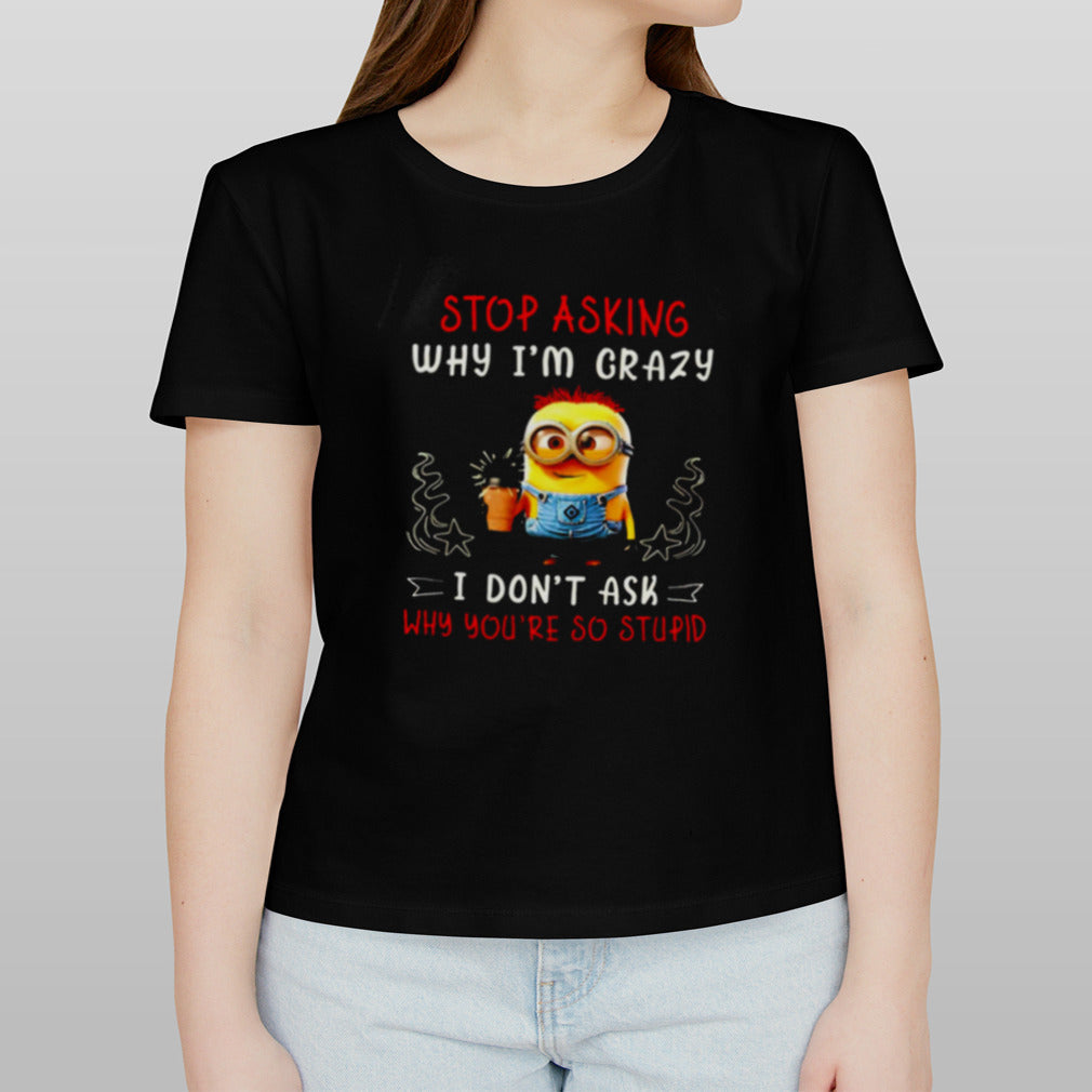 Minion 2024 Stop asking why Iâ€™m crazy I donâ€™t asl why youâ€™re so stupid shirt