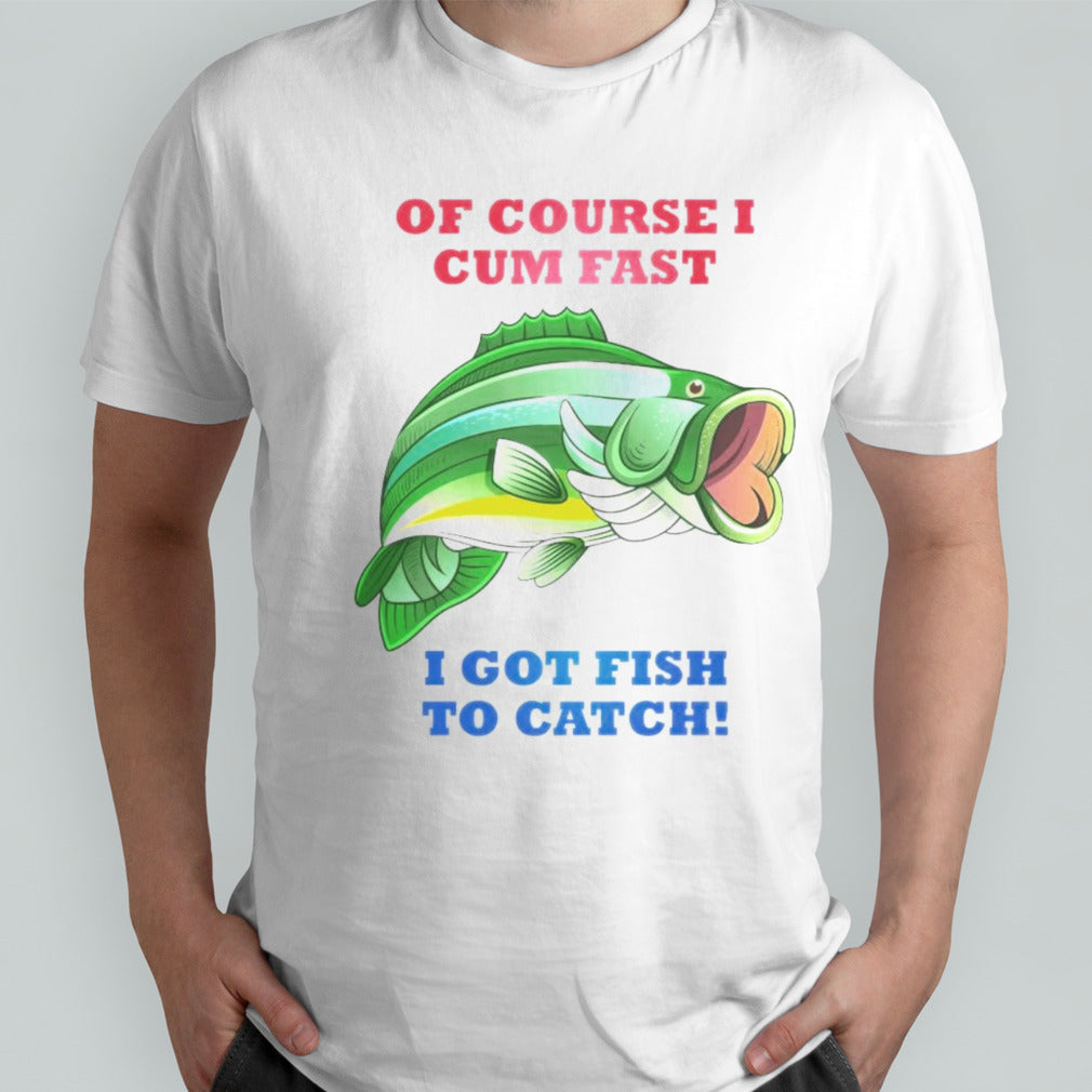 Of Course I Cum Fast I Got Fish To Catch Shirts