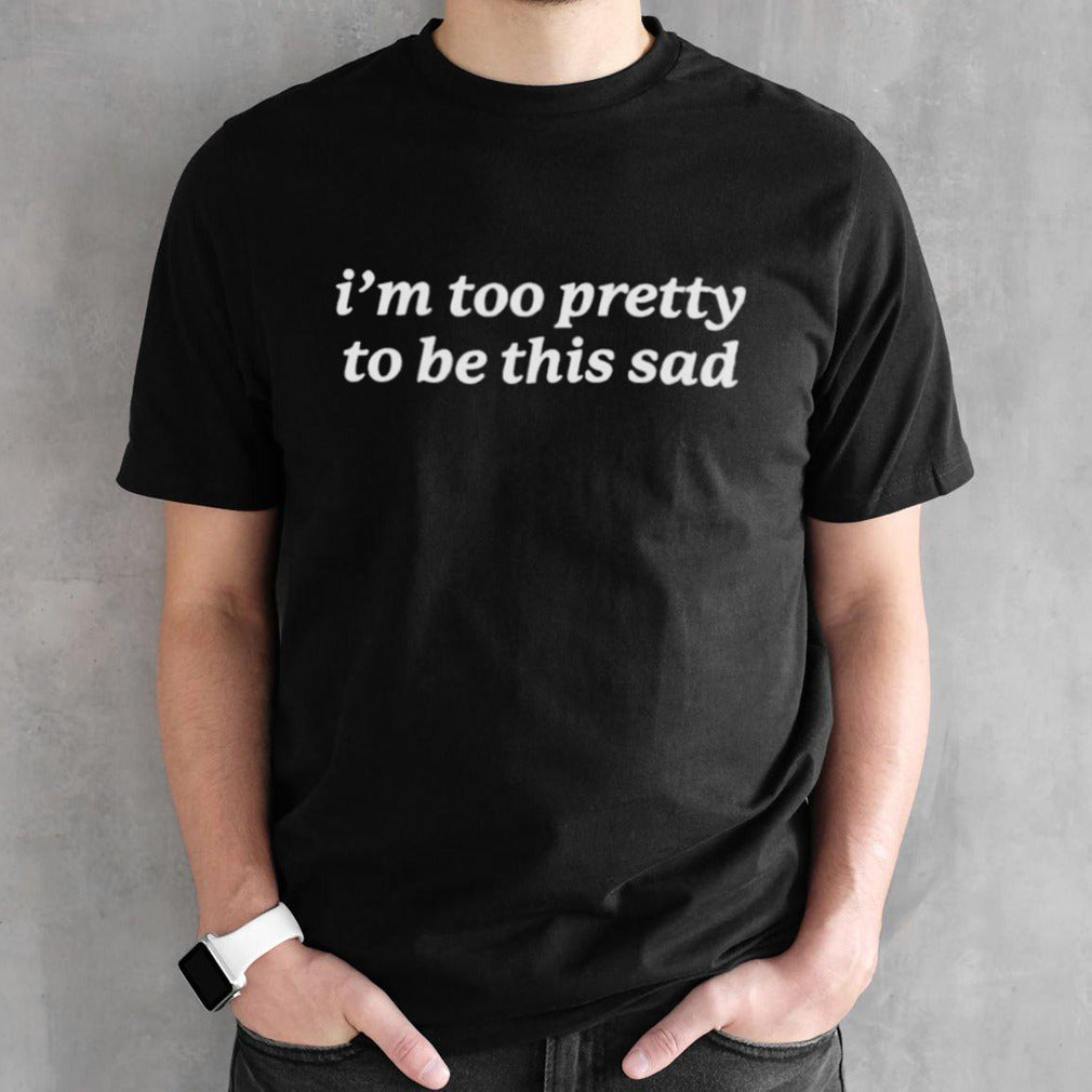 Official Iâ€™m Too Pretty to Be This Sad shirt