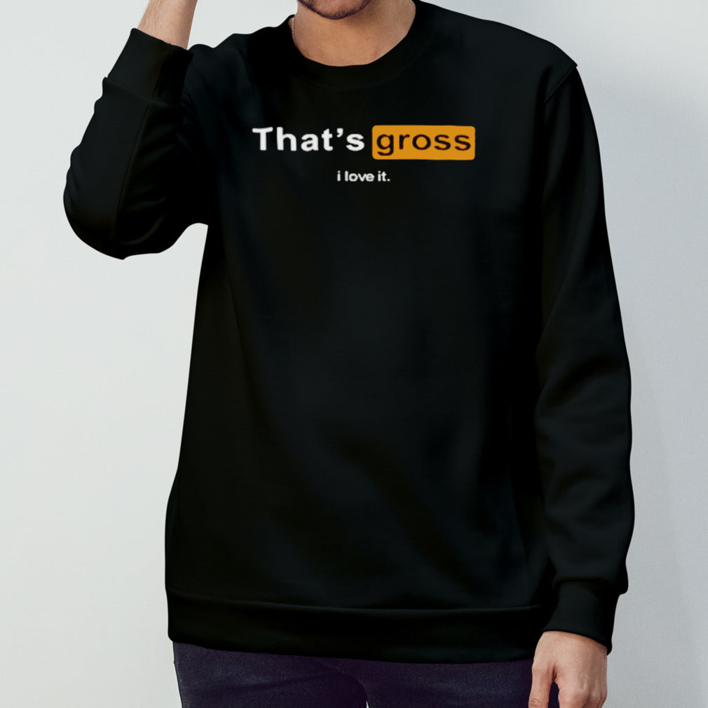 Porn hub thatâ€™s gross I love it shirt