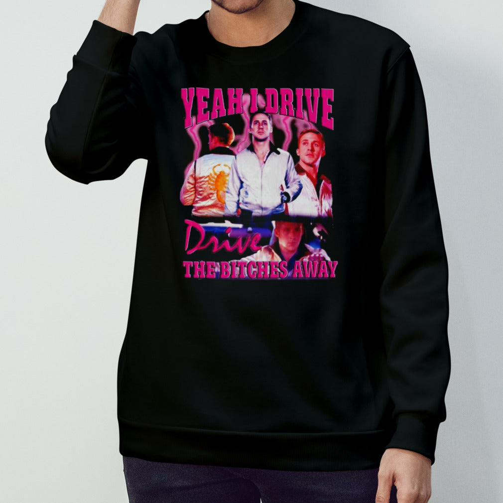 Ryan Gosling yeah i drive drive the bitches away shirts
