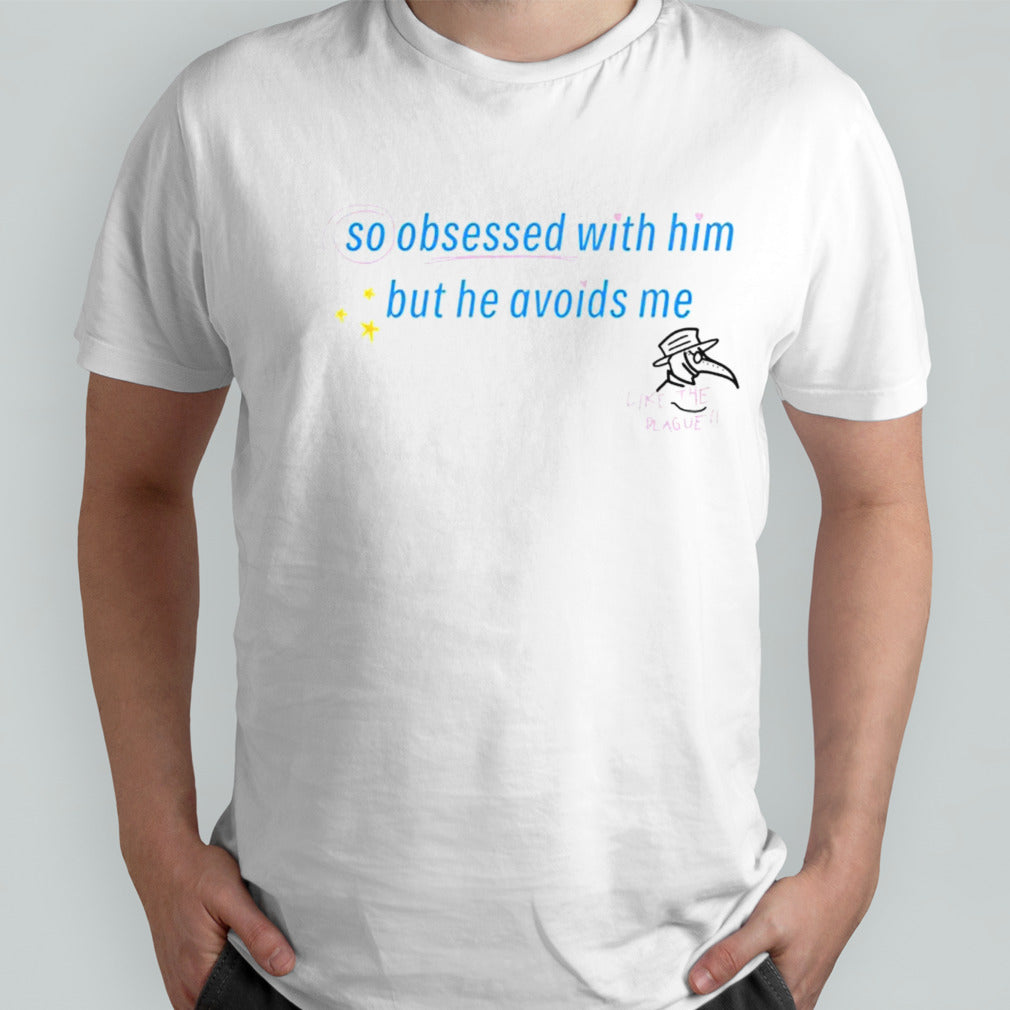 So obsessed with him but he avoids me like the plague shirts