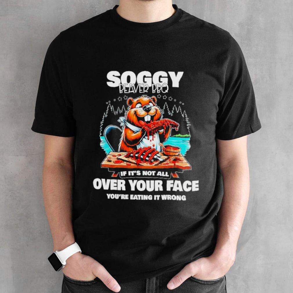 Soggy beaver bbq if itâ€™s not all over your face beaver shirt