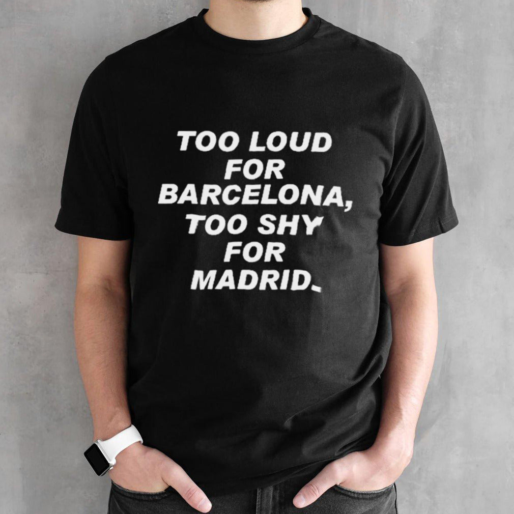 Too Loud For Barcelona Too Shy For Madrid Shirt