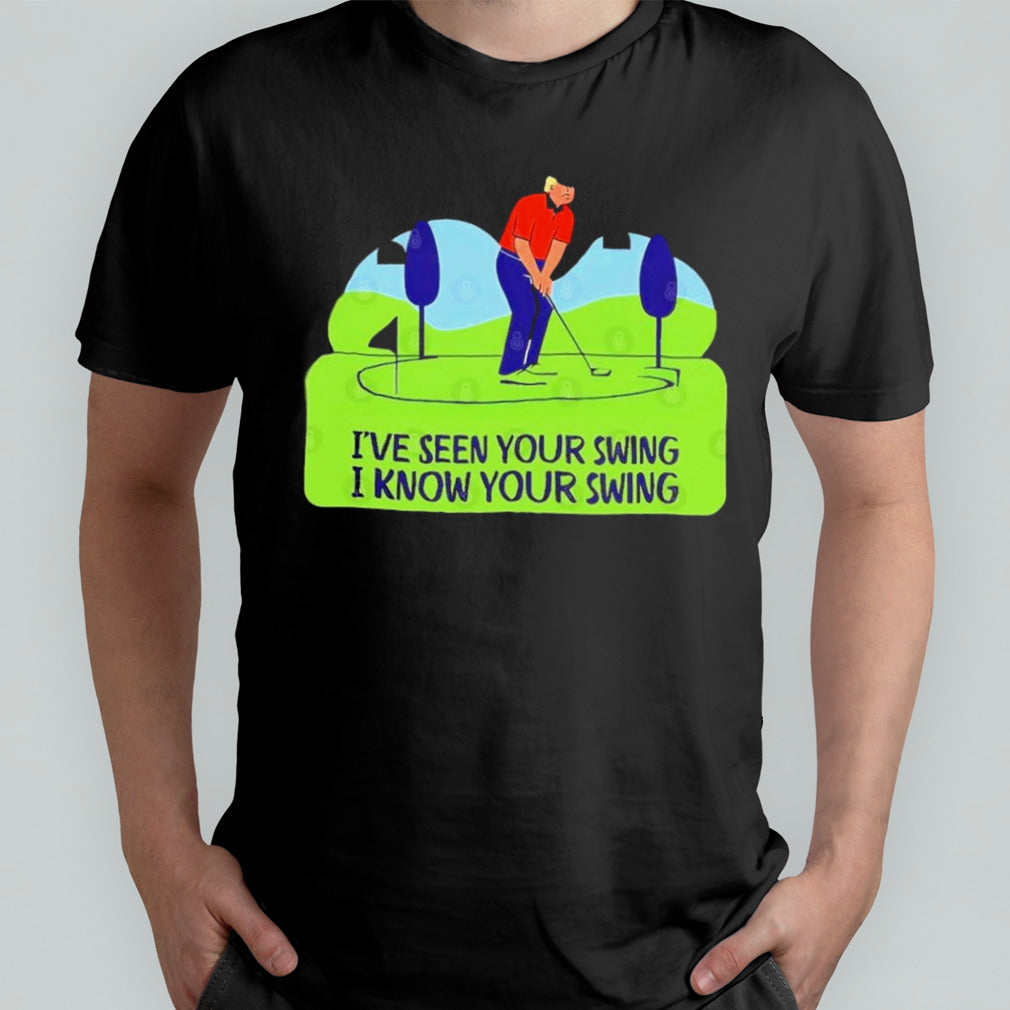 Trump Golf Humor Iâ€™ve Seen Your Swing, I Know Your Swing T shirt