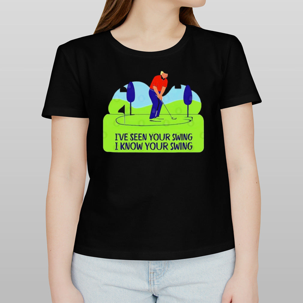 Trump Golf Humor Iâ€™ve Seen Your Swing, I Know Your Swing T shirt
