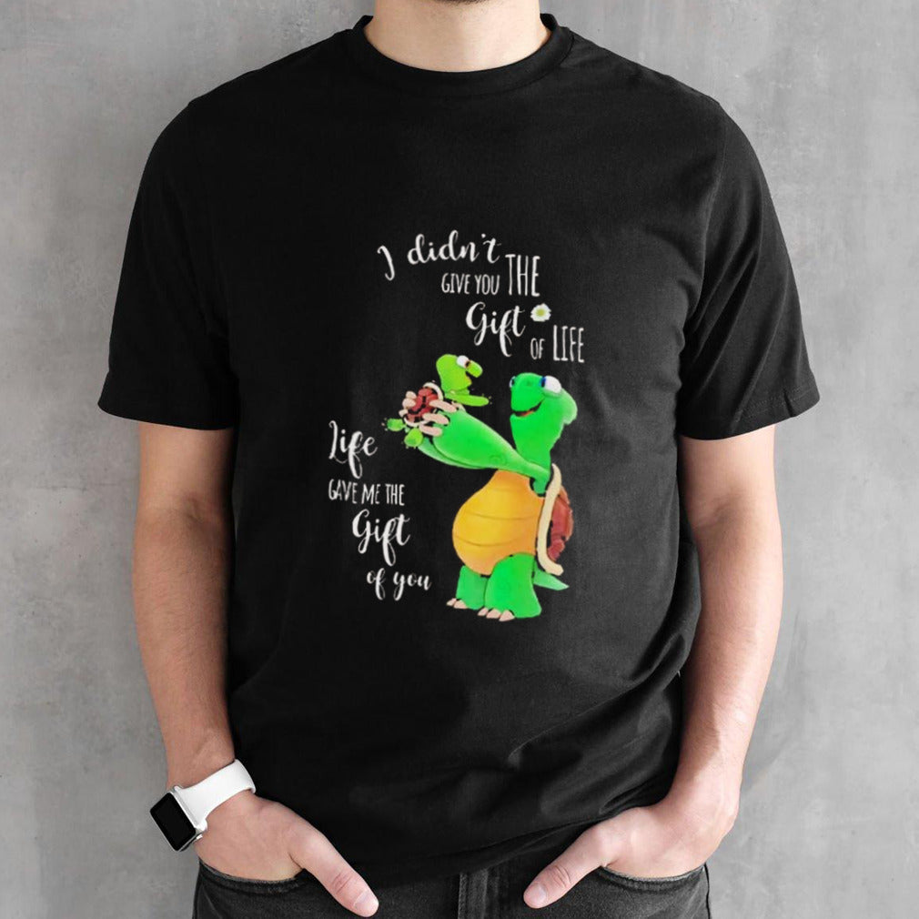 Turtle I didnsâ€™t give you the gift of life shirts