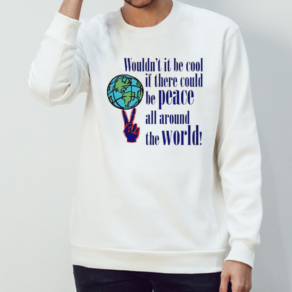 Wouldnâ€™t it be cool if there could be peace all around the world shirt