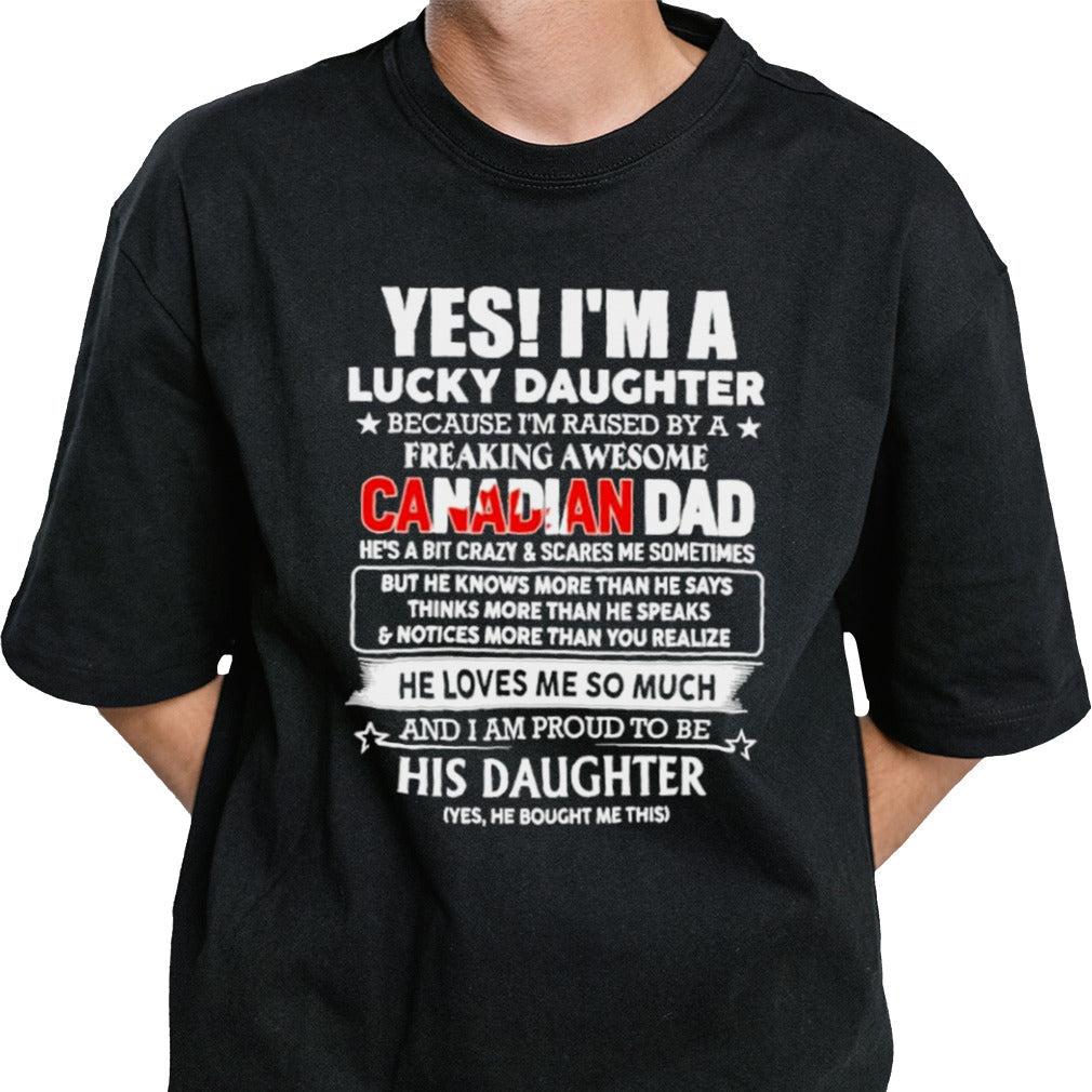 Yes, Iâ€™m Lucky Daughter Because Iâ€™m Raised By A Freaking Awesome Canadian Dad He Loves Me So Much His Daughter shirt