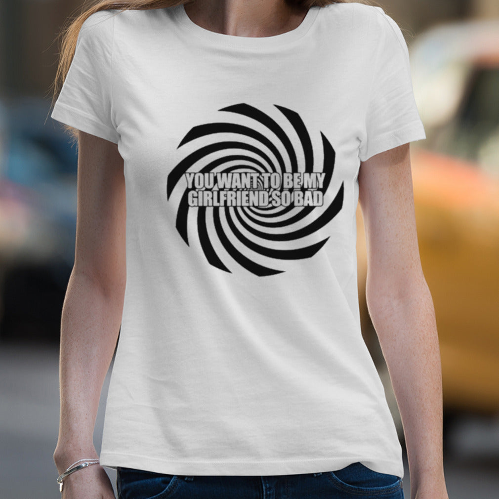 You Want To Be My Girlfriend So Bad T-shirt