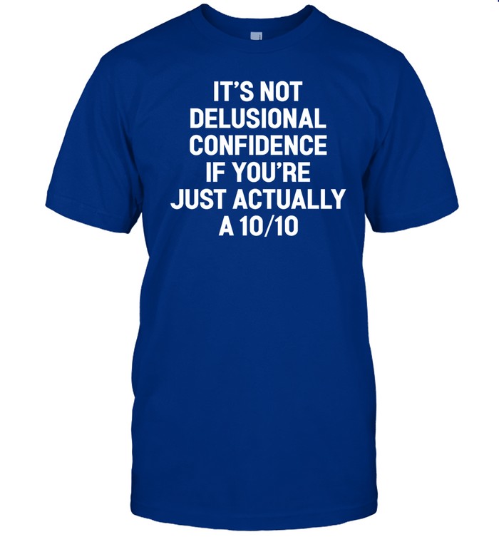 It's Not Delusional Confidence If You're Just Actually A 10 10 Shirt