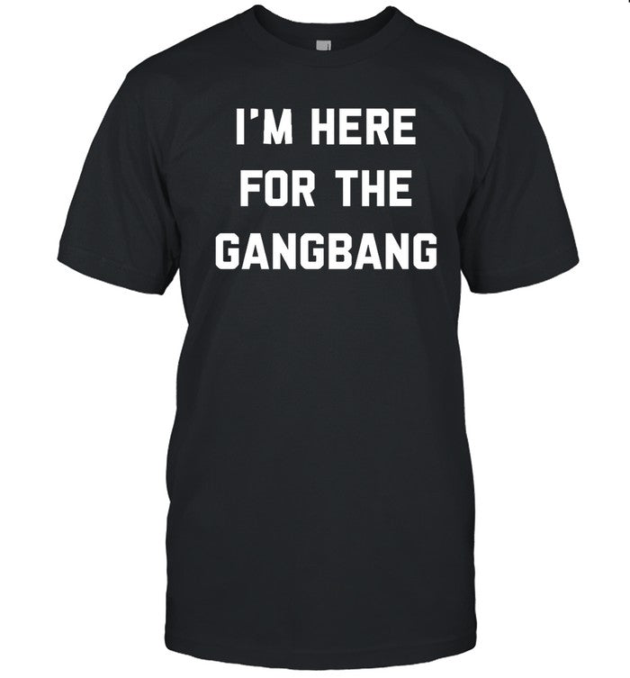 I'm Here For The Gangbang T Shirts