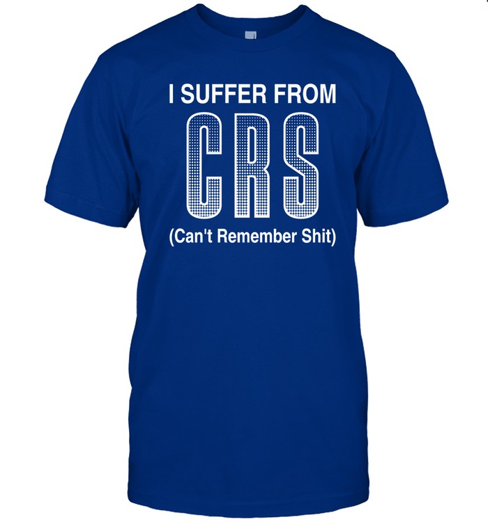 I Suffer From Crs Canâ€™T Remember Shit Shirt Shirts That Go Hard