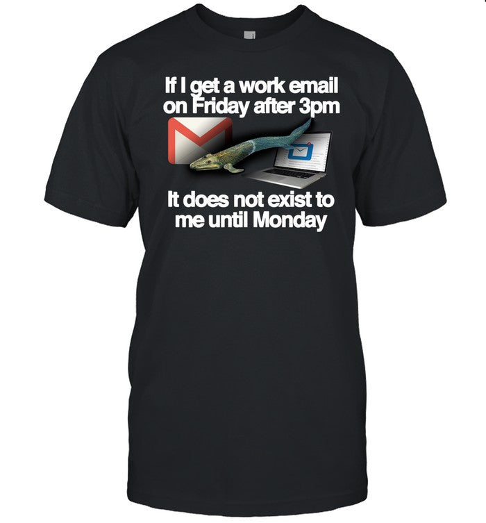 Classy Shirts If I Get A Work Email On Friday After 3Pm It Does Not Exist To Me Until Monday Shirt