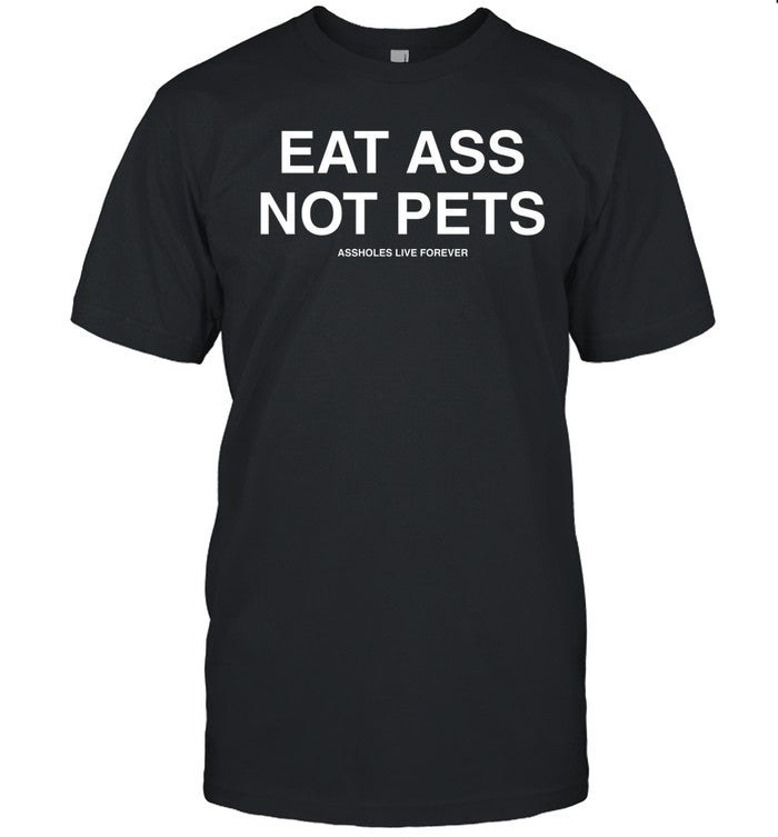 Eat Ass Not Pets Assholes Live Forever Shirt