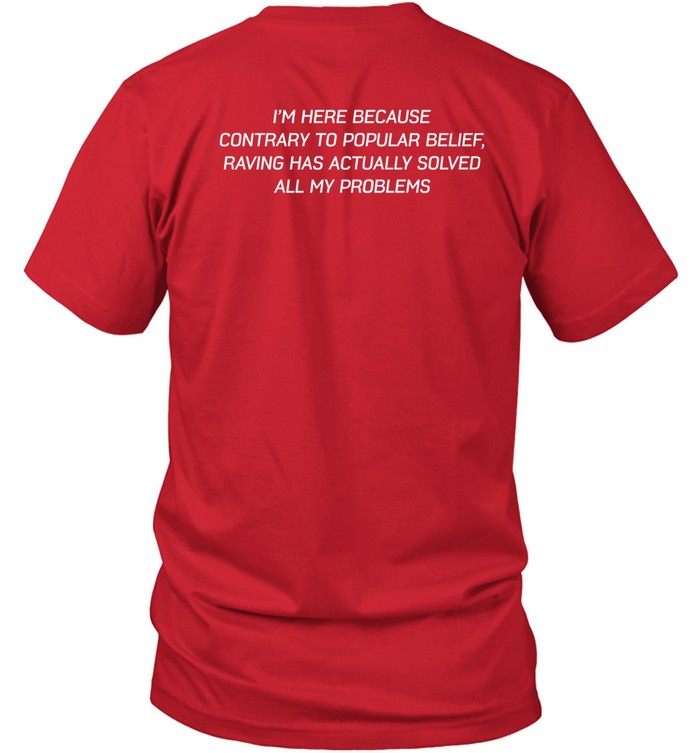 I'm Here Because Contrary To Popular Belief Raving Has Actually Solved All My Problems Shirt