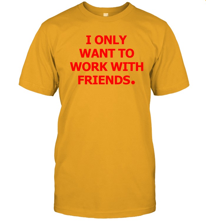 Engineering Fashion I Only Want To Work With Friends Shirt