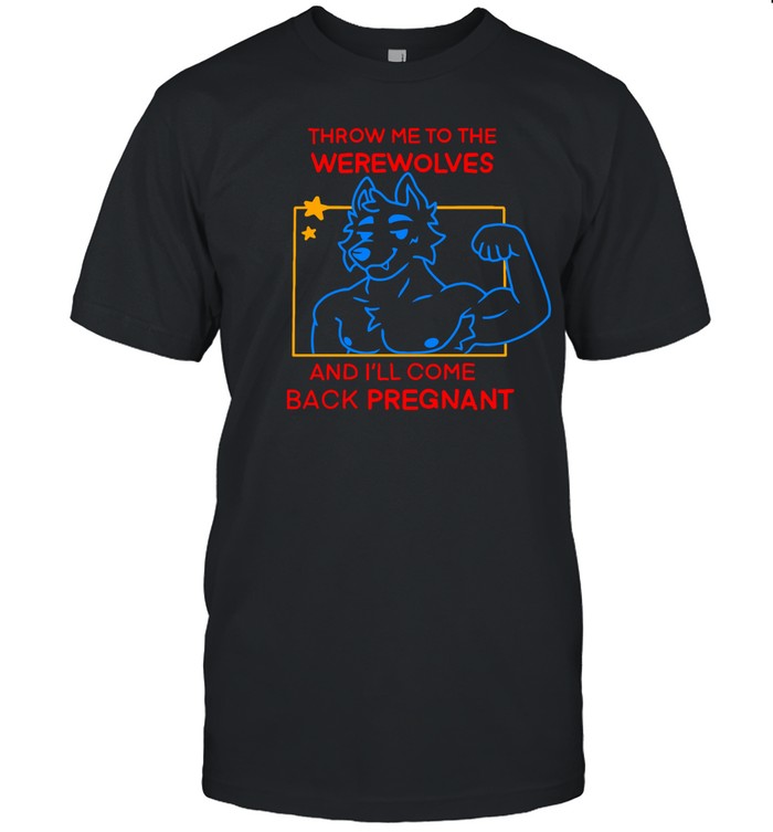 Throw Me To The Werewolves And I'll Come Back Pregnant Shirt