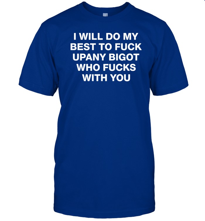 Shirts That Go Hard I Will Do My Best To Fuck Upany Bigot Who Fucks You Shirt