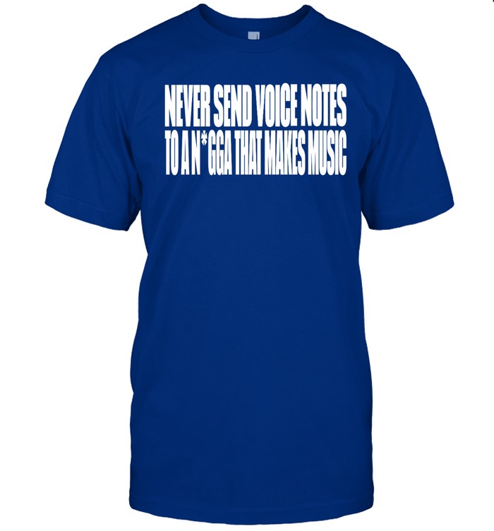 Never Send Voice Notes To A Nigga That Makes Music Shirt