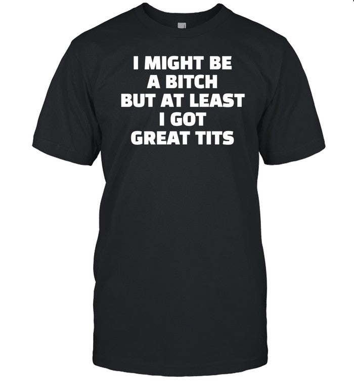 I Might Be A Bitch But At Least I Got Great Tits Shirt