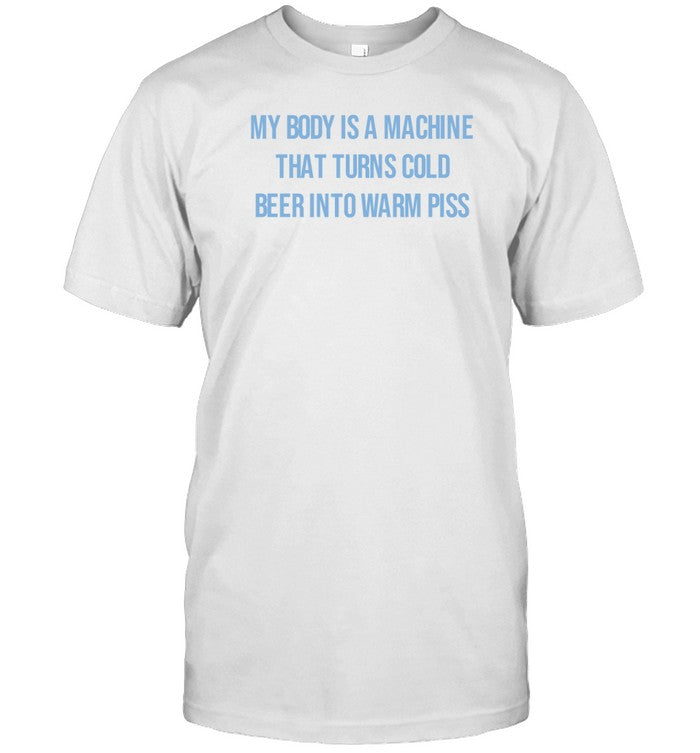 My Body Is A Machine That Turns Cold Beer Into Warm Piss Shirt