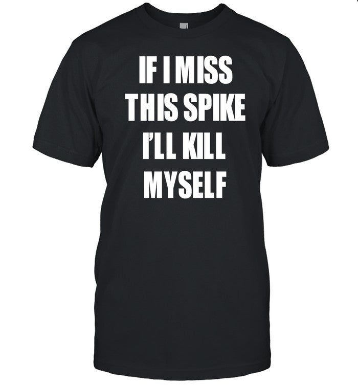 If I Miss This Spike I'll Kill Myself Limited Shirt