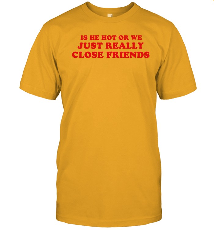 Is He Hot Or We Just Really Close Friends Shirt