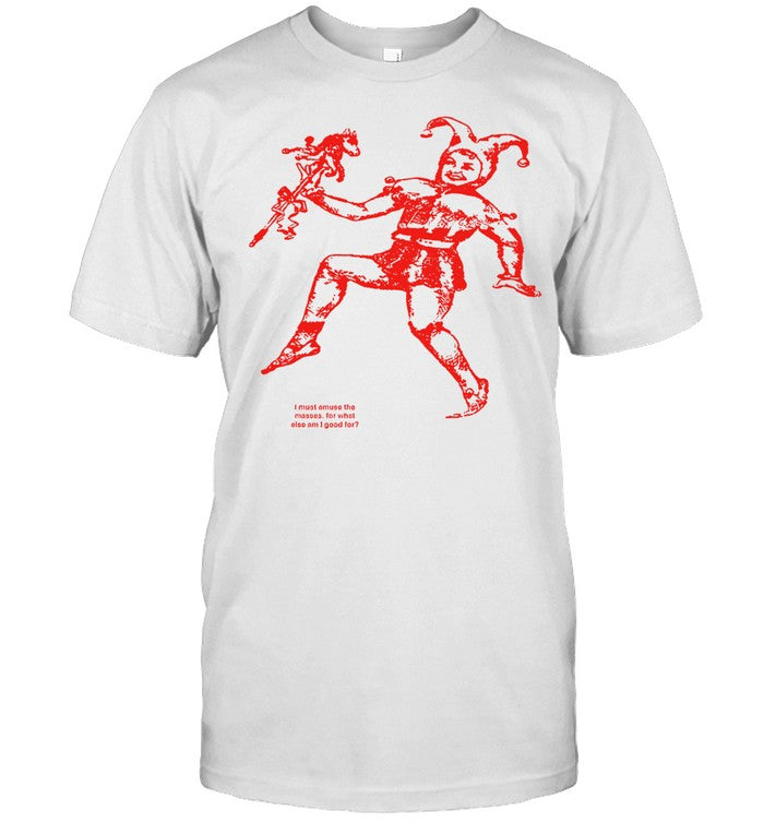 I must amuse the masses for what else am i good for shirt