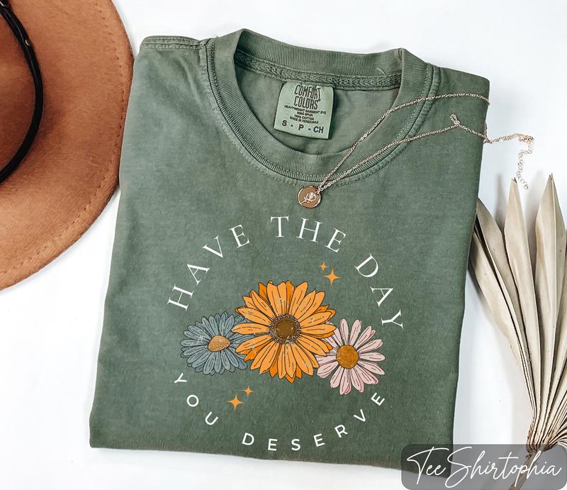 Floral Shirt, Have The Day You Deserve Shirt, Have a Good Day Shirt, Positive Vibes T-Shirt, Daisy Shirt, Flower Graphic Tee