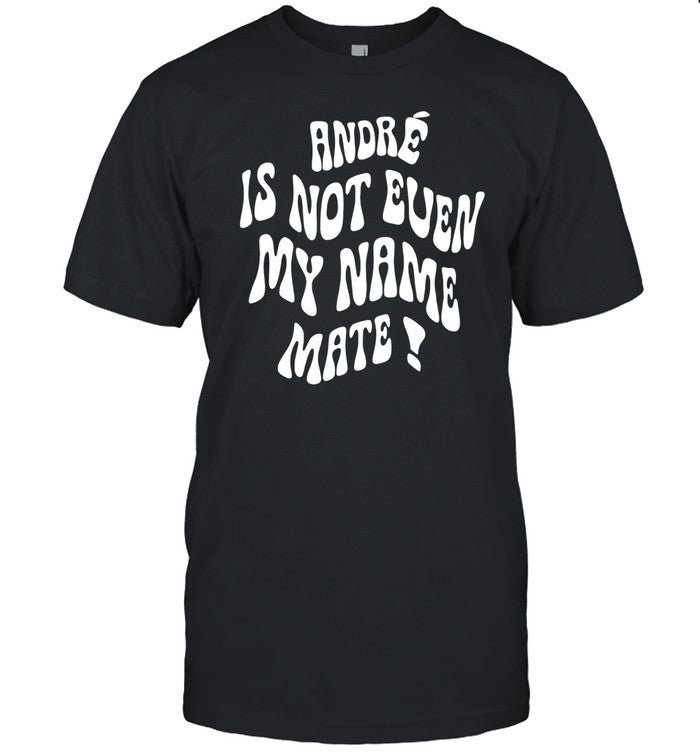 Shirt AndrÃ© Is Not Even My Name Mate