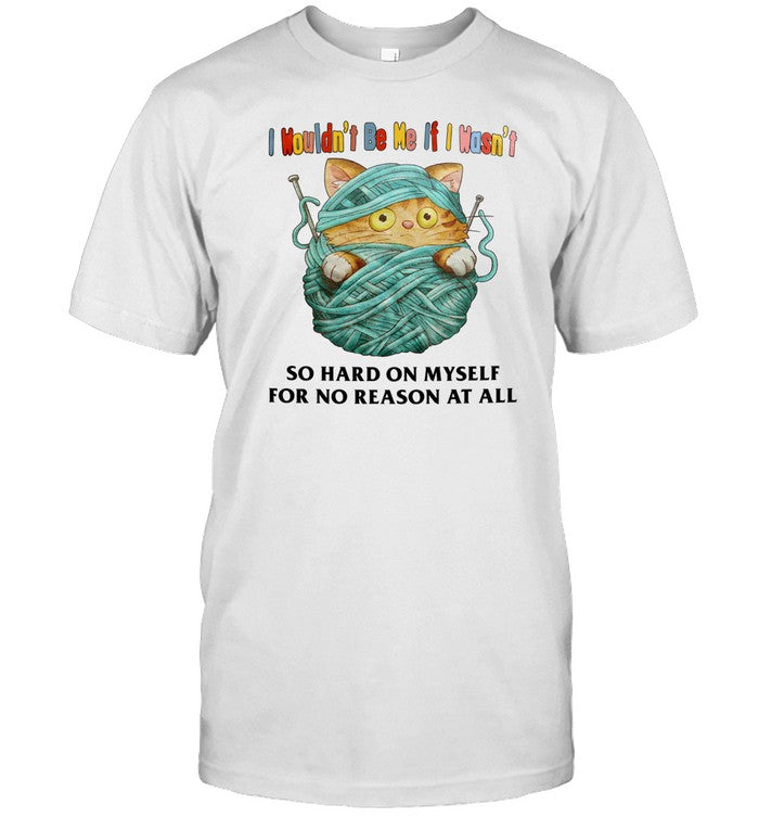 Shirt I Wouldn't Be Me If I Wasn't So Hard On Myself For No Reason At All