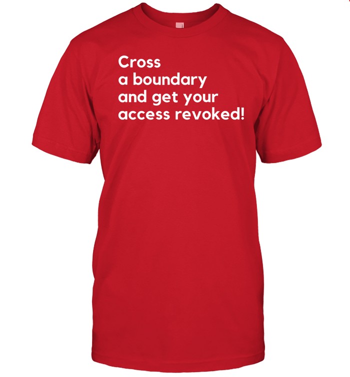 Shirt Cross A Boundary And Get Your Access Revoked Shirt