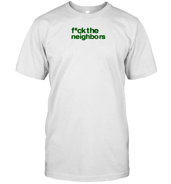Fuck The Neighbors T-Shirt, Hoodie, Tank Top, Sweater And Long Sleeve T-Shirt-Unisex T-Shirt