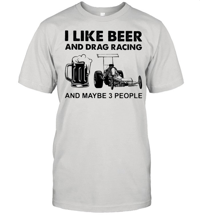 I like Beer And Drag Racing And Maybe 3 People shirt