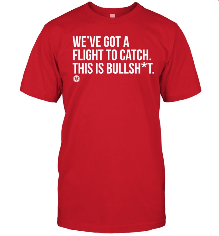 Shirt Bbbprinting We've Got A Flight To Catch This Is Bullshit