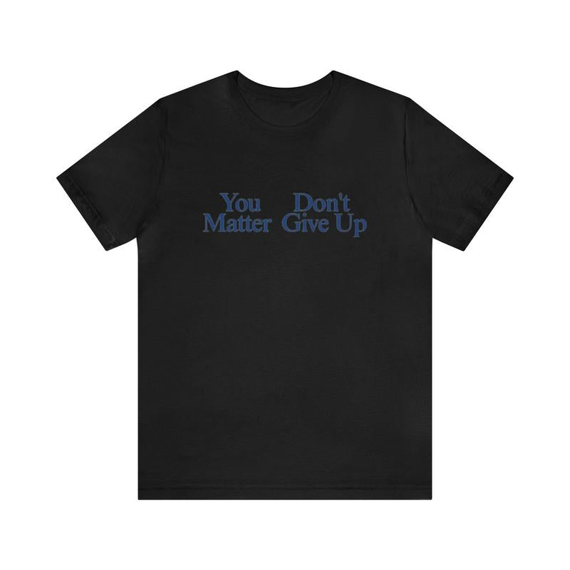You Matter, Don't Give Up Shirt - Funny T-Shirts Gag Gifts Meme Shirts Ironic Dad Joke Parody College Humor Unisex