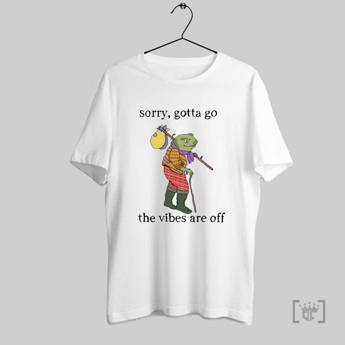 Sorry Gotta Go The Vibes Are Off T Shirts