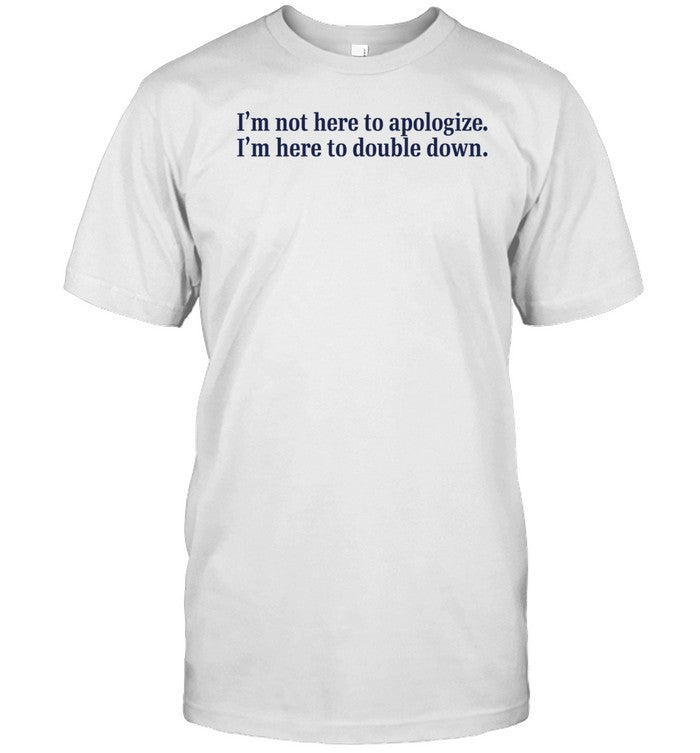 Shirt I'm Not Here Apologize I'm Here To Double Down